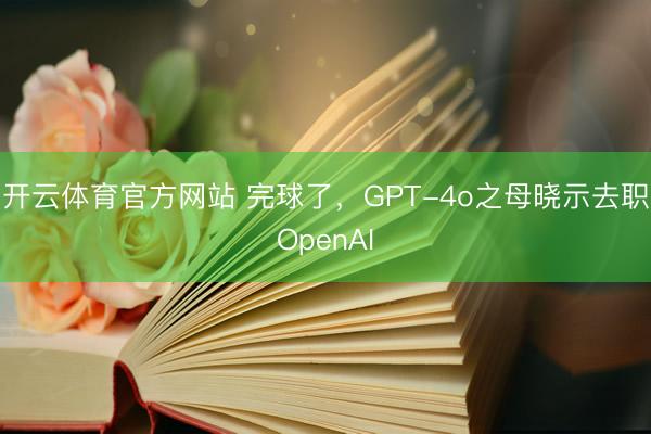 开云体育官方网站 完球了，GPT-4o之母晓示去职OpenAI