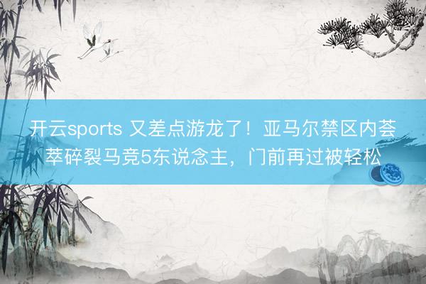开云sports 又差点游龙了！亚马尔禁区内荟萃碎裂马竞5东说念主，门前再过被轻松