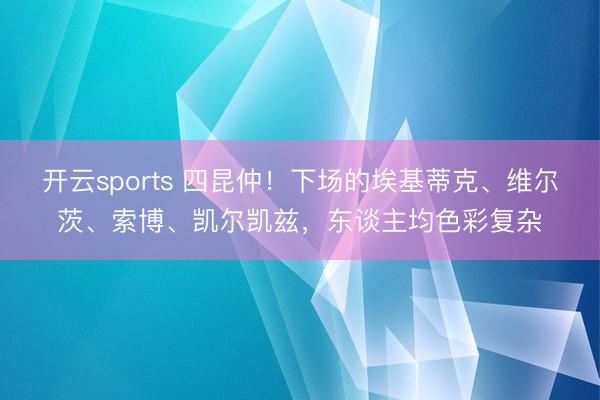 开云sports 四昆仲！下场的埃基蒂克、维尔茨、索博、凯尔凯兹，东谈主均色彩复杂