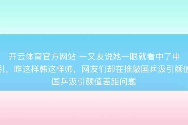 开云体育官方网站 一又友说她一眼就看中了申裕斌的汲引,咋这样韩这样帅,网友们却在推敲国乒汲引颜值差距问题