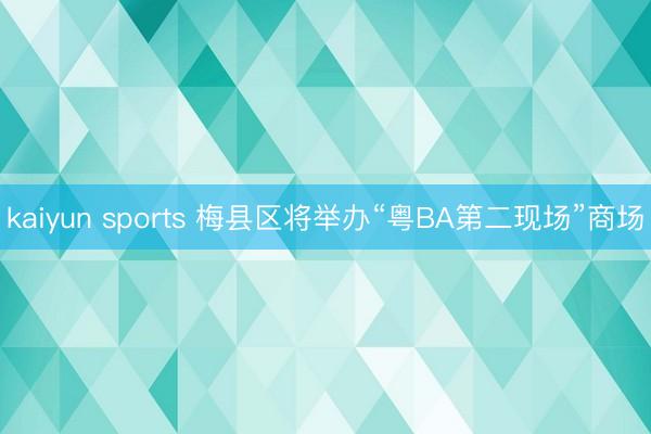kaiyun sports 梅县区将举办“粤BA第二现场”商场