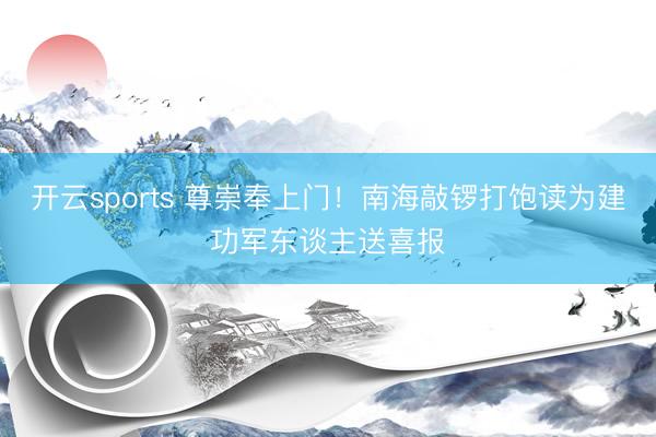 开云sports 尊崇奉上门！南海敲锣打饱读为建功军东谈主送喜报