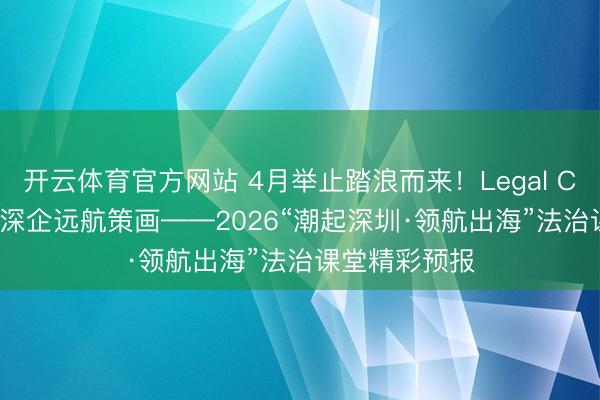开云体育官方网站 4月举止踏浪而来！Legal Compass法护深企远航策画——2026“潮起深圳·领航出海”法治课堂精彩预报