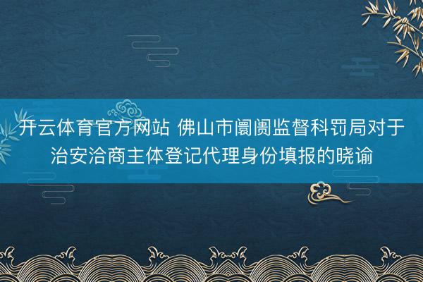 开云体育官方网站 佛山市阛阓监督科罚局对于治安洽商主体登记代理身份填报的晓谕