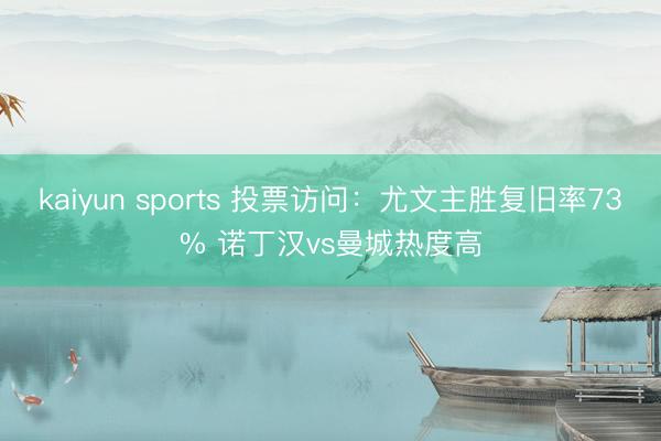 kaiyun sports 投票访问：尤文主胜复旧率73% 诺丁汉vs曼城热度高