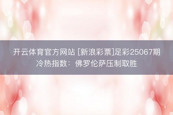 开云体育官方网站 [新浪彩票]足彩25067期冷热指数：佛罗伦萨压制取胜