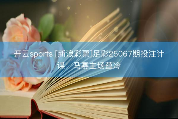 开云sports [新浪彩票]足彩25067期投注计谋：马赛主场蕴冷