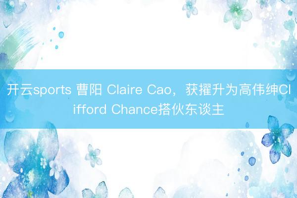 开云sports 曹阳 Claire Cao,获擢升为高伟绅Clifford Chance搭伙东谈主