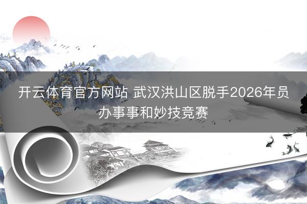 开云体育官方网站 武汉洪山区脱手2026年员办事事和妙技竞赛