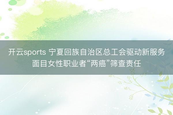 开云sports 宁夏回族自治区总工会驱动新服务面目女性职业者“两癌”筛查责任