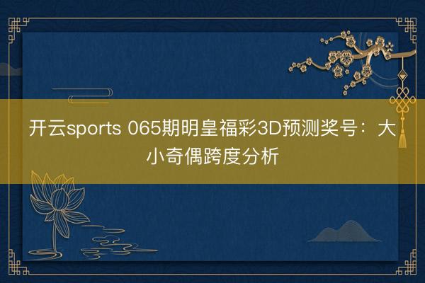 开云sports 065期明皇福彩3D预测奖号：大小奇偶跨度分析