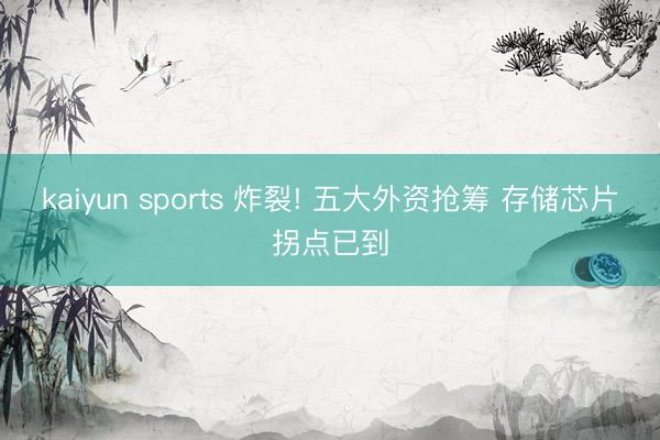 kaiyun sports 炸裂! 五大外资抢筹 存储芯片拐点已到