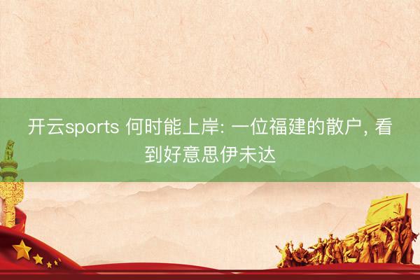 开云sports 何时能上岸: 一位福建的散户, 看到好意思伊未达