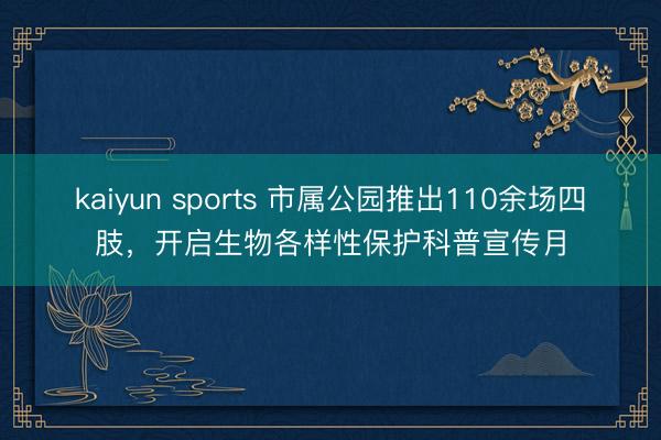 kaiyun sports 市属公园推出110余场四肢，开启生物各样性保护科普宣传月