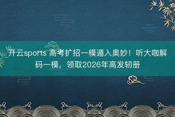 开云sports 高考扩招一模遁入奥妙！听大咖解码一模，领取2026年高发轫册