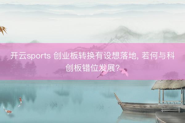 开云sports 创业板转换有设想落地, 若何与科创板错位发展?