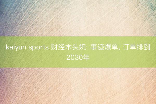 kaiyun sports 财经木头婉: 事迹爆单, 订单排到2030年