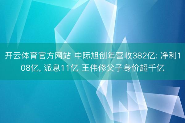 开云体育官方网站 中际旭创年营收382亿: 净利108亿, 派息11亿 王伟修父子身价超千亿