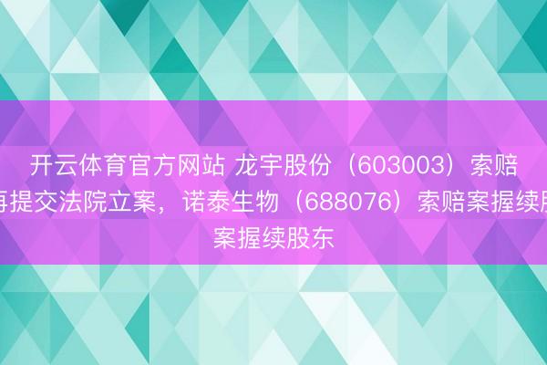 开云体育官方网站 龙宇股份(603003)索赔案再提交法院立案,诺泰生物(688076)索赔案握续股东