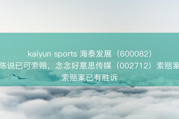 kaiyun sports 海泰发展（600082）收到处理陈说已可索赔，念念好意思传媒（002712）索赔案已有胜诉