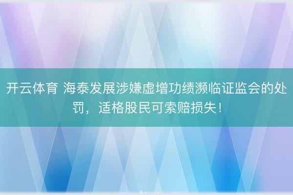 开云体育 海泰发展涉嫌虚增功绩濒临证监会的处罚,适格股民可索赔损失!