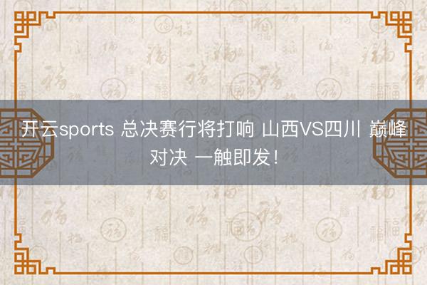 开云sports 总决赛行将打响 山西VS四川 巅峰对决 一触即发！
