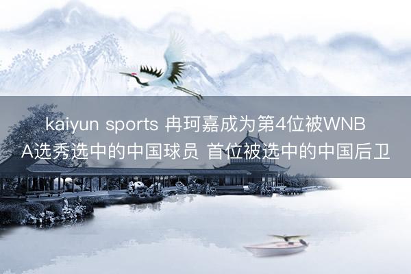kaiyun sports 冉珂嘉成为第4位被WNBA选秀选中的中国球员 首位被选中的中国后卫