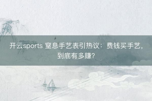 开云sports 窒息手艺表引热议:费钱买手艺,到底有多赚?
