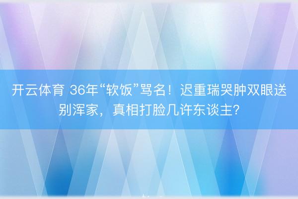 开云体育 36年“软饭”骂名！迟重瑞哭肿双眼送别浑家，真相打脸几许东谈主？