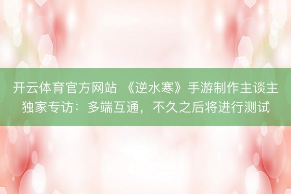 开云体育官方网站 《逆水寒》手游制作主谈主独家专访：多端互通，不久之后将进行测试