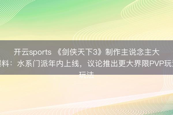 开云sports 《剑侠天下3》制作主说念主大爆料：水系门派年内上线，议论推出更大界限PVP玩法