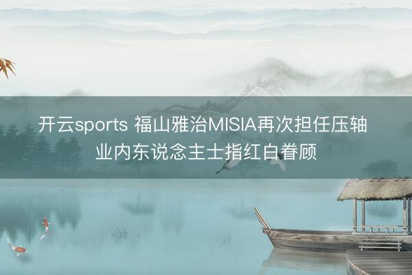 开云sports 福山雅治MISIA再次担任压轴 业内东说念主士指红白眷顾