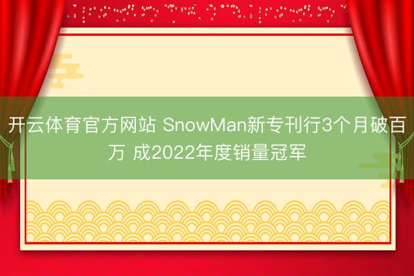 开云体育官方网站 SnowMan新专刊行3个月破百万 成2022年度销量冠军