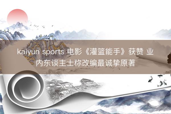 kaiyun sports 电影《灌篮能手》获赞 业内东谈主士称改编最诚挚原著