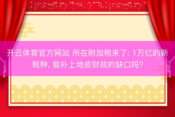 开云体育官方网站 所在附加税来了: 1万亿的新税种, 能补上地皮财政的缺口吗?
