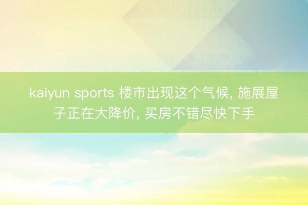 kaiyun sports 楼市出现这个气候, 施展屋子正在大降价, 买房不错尽快下手