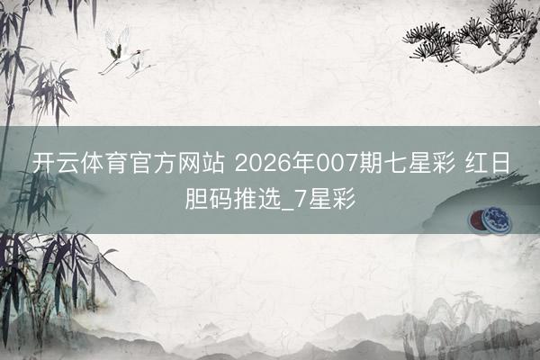开云体育官方网站 2026年007期七星彩 红日胆码推选_7星彩