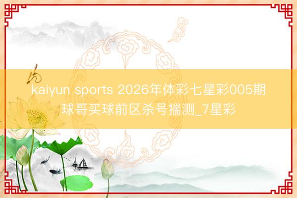 kaiyun sports 2026年体彩七星彩005期球哥买球前区杀号揣测_7星彩