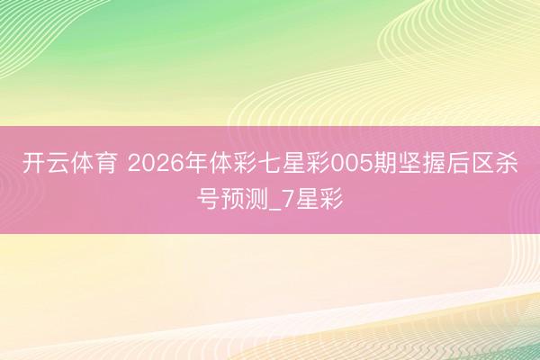 开云体育 2026年体彩七星彩005期坚握后区杀号预测_7星彩