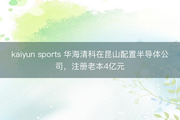 kaiyun sports 华海清科在昆山配置半导体公司，注册老本4亿元