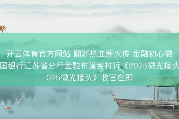 开云体育官方网站 翻新热血薪火传 金融初心微光闪——中国银行江苏省分行金融布道乡村行《2025微光接头》收官在即