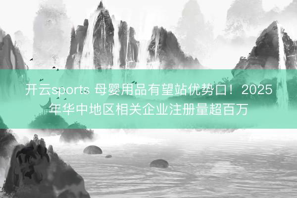开云sports 母婴用品有望站优势口!2025年华中地区相关企业注册量超百万