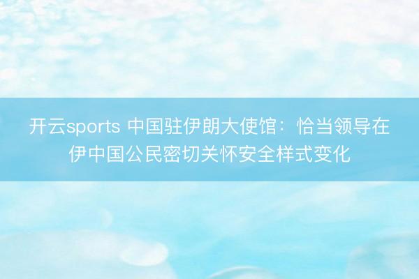 开云sports 中国驻伊朗大使馆：恰当领导在伊中国公民密切关怀安全样式变化