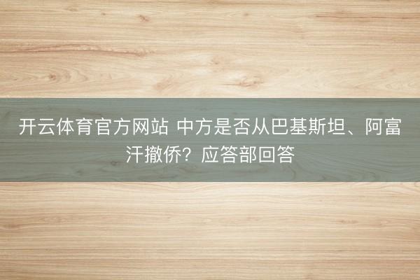开云体育官方网站 中方是否从巴基斯坦、阿富汗撤侨?应答部回答