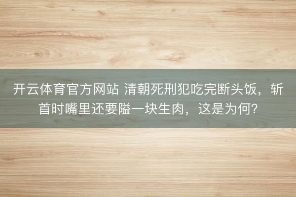 开云体育官方网站 清朝死刑犯吃完断头饭，斩首时嘴里还要隘一块生肉，这是为何？