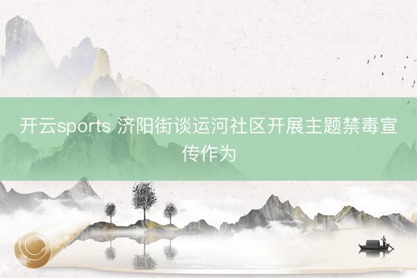 开云sports 济阳街谈运河社区开展主题禁毒宣传作为