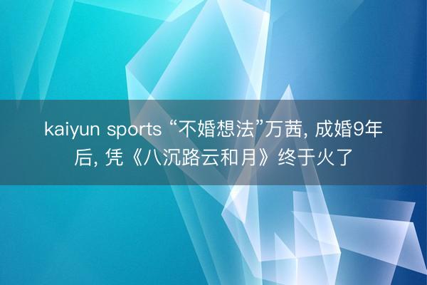 kaiyun sports “不婚想法”万茜, 成婚9年后, 凭《八沉路云和月》终于火了