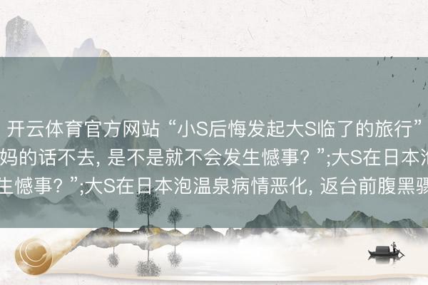 开云体育官方网站 “小S后悔发起大S临了的旅行”登上热搜, “淌若听姆妈的话不去, 是不是就不会发生憾事? ”;大S在日本泡温泉病情恶化, 返台前腹黑骤停