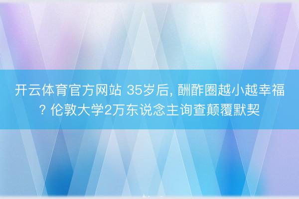 开云体育官方网站 35岁后, 酬酢圈越小越幸福? 伦敦大学2万东说念主询查颠覆默契