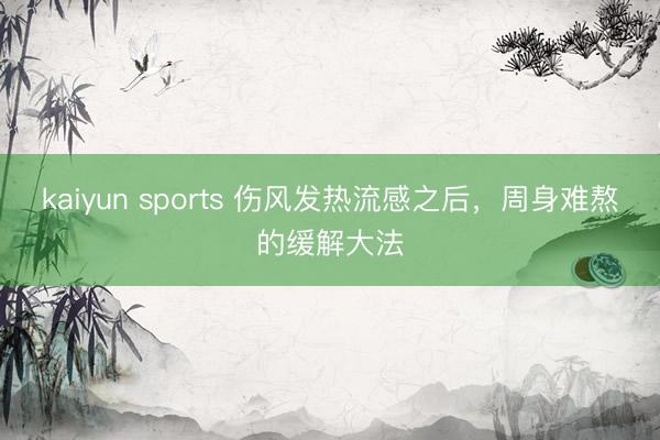 kaiyun sports 伤风发热流感之后，周身难熬的缓解大法